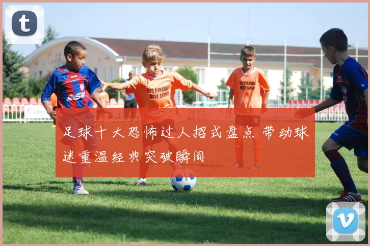 足球十大恐怖过人招式盘点 带动球迷重温经典突破瞬间