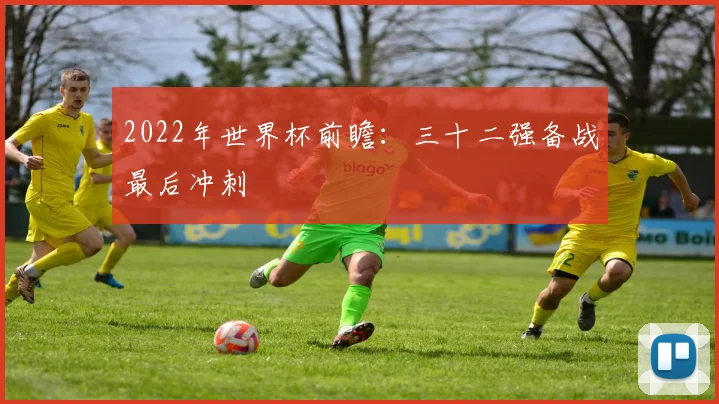 2022年世界杯前瞻：三十二强备战最后冲刺