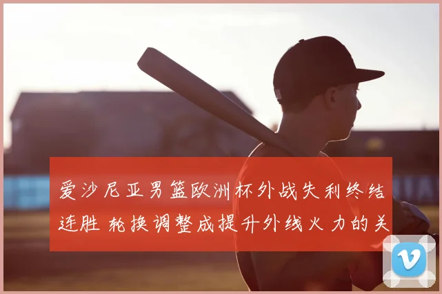 爱沙尼亚男篮欧洲杯外战失利终结连胜 轮换调整成提升外线火力的关键
