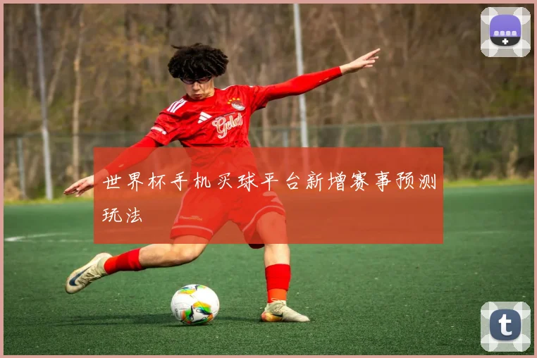 世界杯手机买球平台新增赛事预测玩法