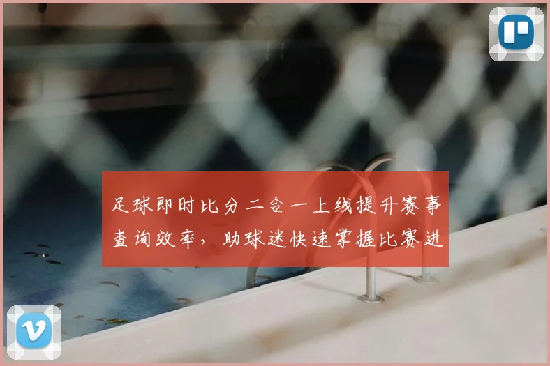 足球即时比分二合一上线提升赛事查询效率，助球迷快速掌握比赛进程