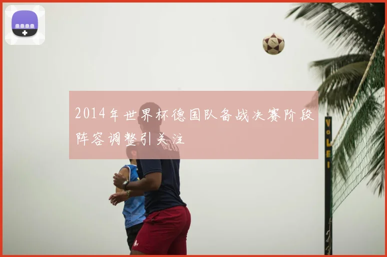 2014年世界杯德国队备战决赛阶段阵容调整引关注