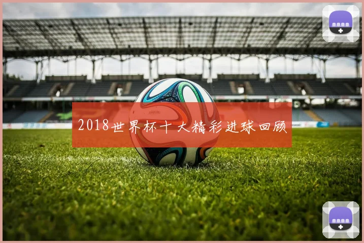 2018世界杯十大精彩进球回顾