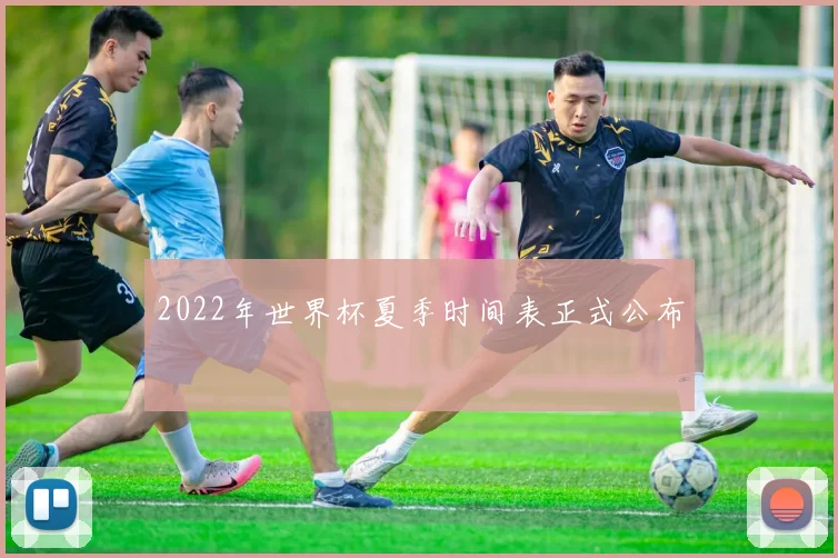 2022年世界杯夏季时间表正式公布