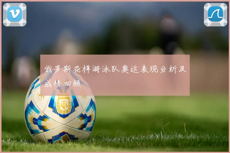 俄罗斯花样游泳队奥运表现分析及成绩回顾