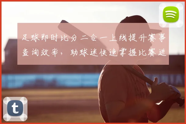 足球即时比分二合一上线提升赛事查询效率，助球迷快速掌握比赛进程