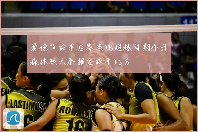 爱德华兹季后赛表现超越同期乔丹森林狼大胜掘金扳平比分