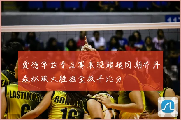 爱德华兹季后赛表现超越同期乔丹森林狼大胜掘金扳平比分