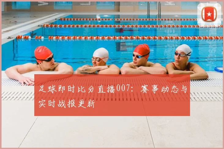 足球即时比分直播007：赛事动态与实时战报更新