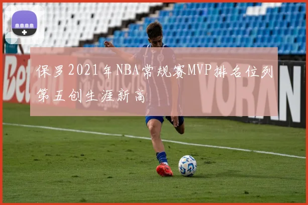 保罗2021年NBA常规赛MVP排名位列第五创生涯新高