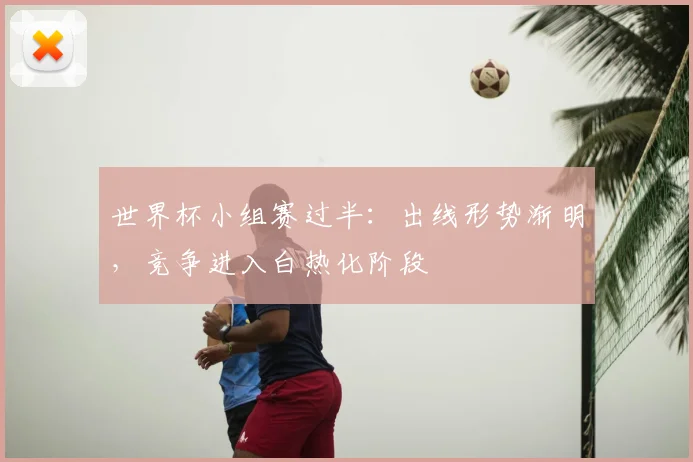 世界杯小组赛过半：出线形势渐明，竞争进入白热化阶段