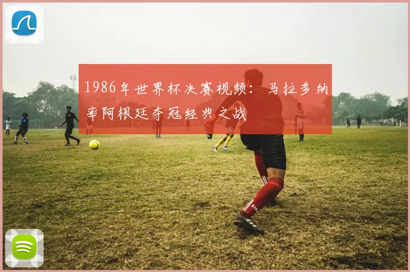 1986年世界杯决赛视频：马拉多纳率阿根廷夺冠经典之战