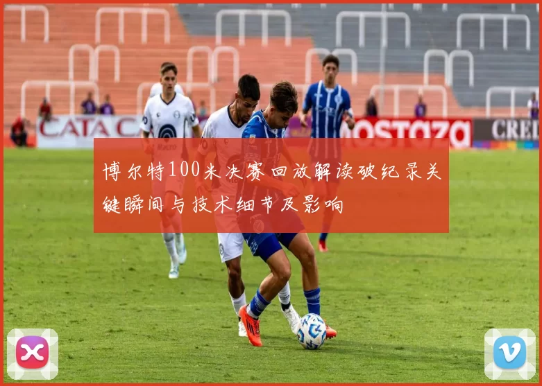 博尔特100米决赛回放解读破纪录关键瞬间与技术细节及影响