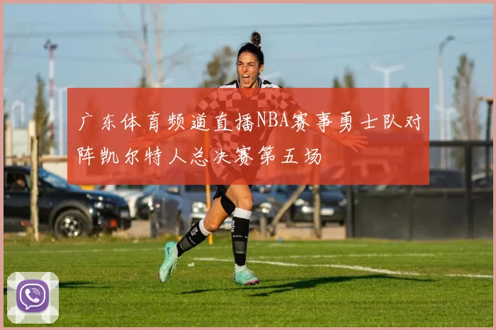 广东体育频道直播NBA赛事勇士队对阵凯尔特人总决赛第五场