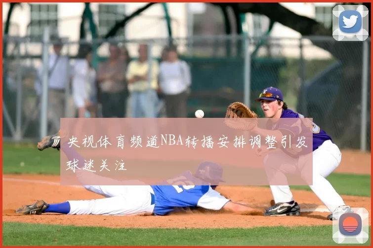 央视体育频道NBA转播安排调整引发球迷关注