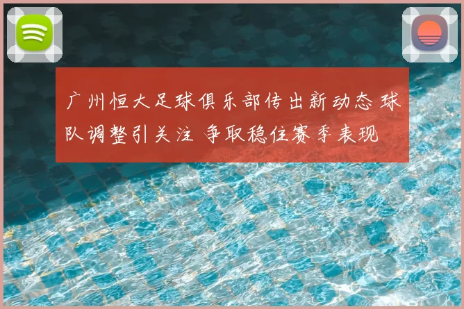 广州恒大足球俱乐部传出新动态 球队调整引关注 争取稳住赛季表现
