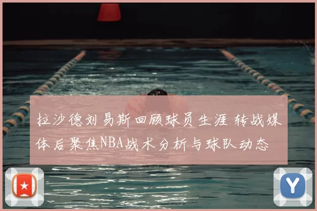 拉沙德刘易斯回顾球员生涯 转战媒体后聚焦NBA战术分析与球队动态