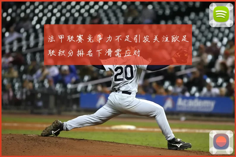 法甲联赛竞争力不足引发关注欧足联积分排名下滑需应对