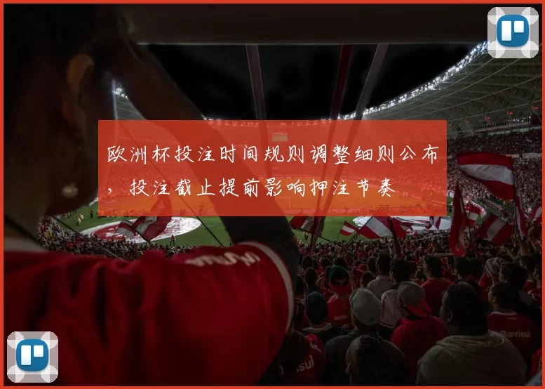 欧洲杯投注时间规则调整细则公布，投注截止提前影响押注节奏