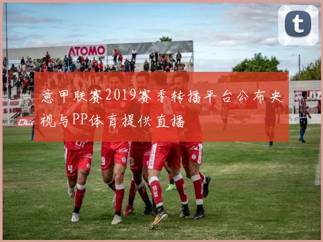 意甲联赛2019赛季转播平台公布央视与PP体育提供直播