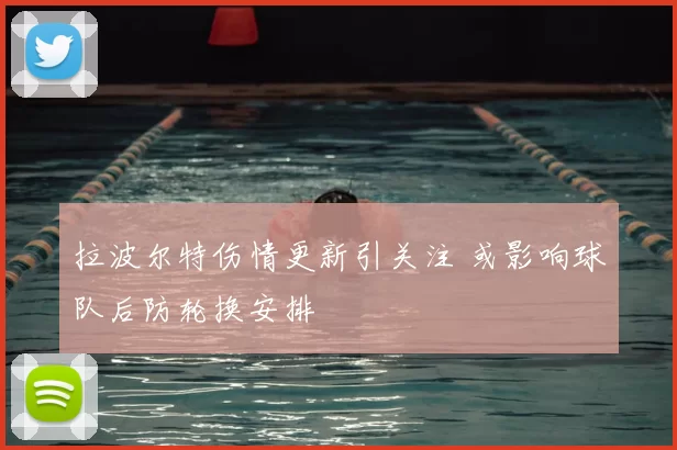 拉波尔特伤情更新引关注 或影响球队后防轮换安排