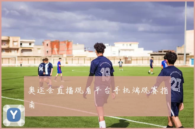 奥运会直播观看平台手机端观赛指南