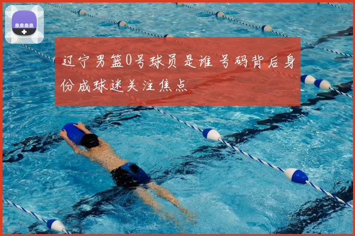 辽宁男篮0号球员是谁 号码背后身份成球迷关注焦点