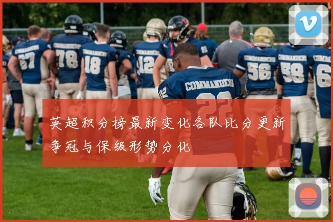 英超积分榜最新变化各队比分更新争冠与保级形势分化