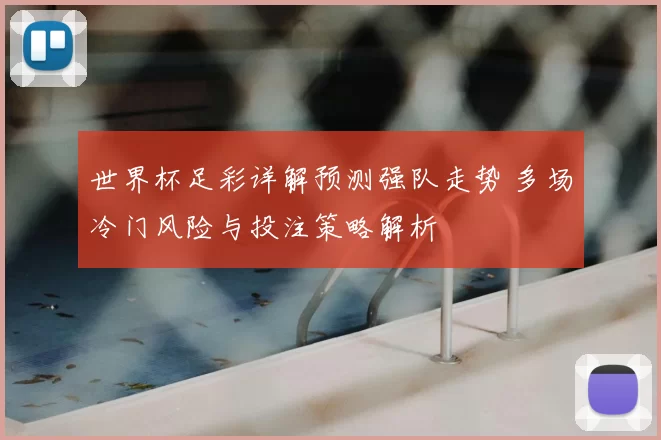 世界杯足彩详解预测强队走势 多场冷门风险与投注策略解析