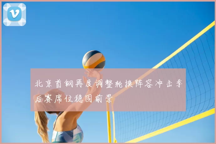 北京首钢再度调整轮换阵容冲击季后赛席位稳固前景
