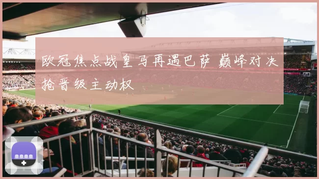 欧冠焦点战皇马再遇巴萨 巅峰对决抢晋级主动权