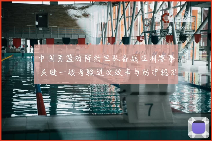 中国男篮对阵约旦队备战亚洲赛事 关键一战考验进攻效率与防守稳定性