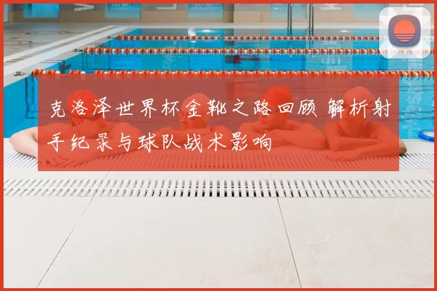 克洛泽世界杯金靴之路回顾 解析射手纪录与球队战术影响