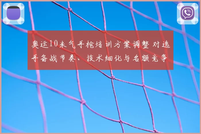 奥运10米气手枪培训方案调整 对选手备战节奏、技术细化与名额竞争影响解读