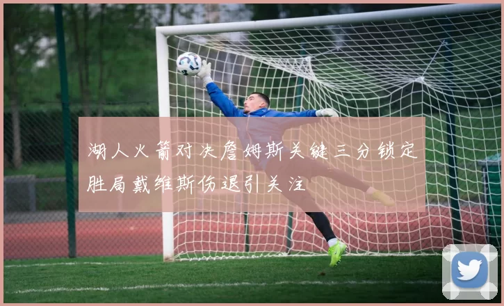 湖人火箭对决詹姆斯关键三分锁定胜局戴维斯伤退引关注