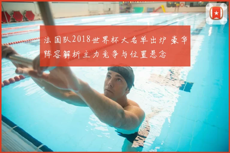 法国队2018世界杯大名单出炉 豪华阵容解析主力竞争与位置悬念