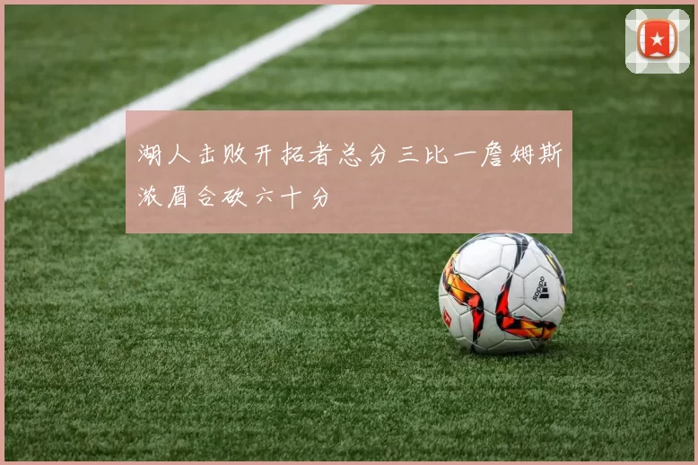 湖人击败开拓者总分三比一詹姆斯浓眉合砍六十分