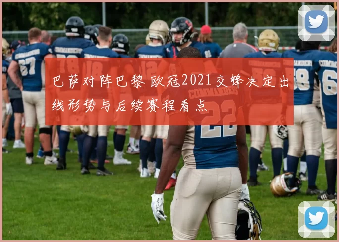 巴萨对阵巴黎 欧冠2021交锋决定出线形势与后续赛程看点