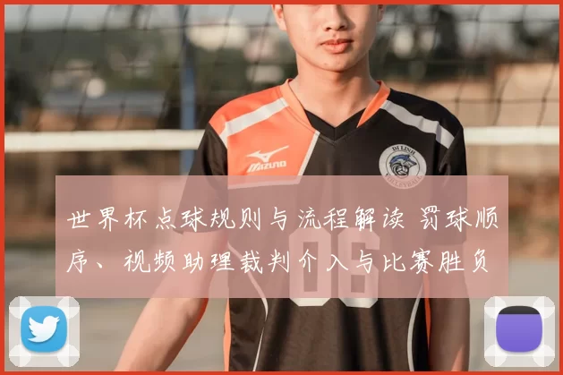 世界杯点球规则与流程解读 罚球顺序、视频助理裁判介入与比赛胜负影响