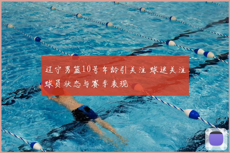 辽宁男篮10号年龄引关注 球迷关注球员状态与赛季表现