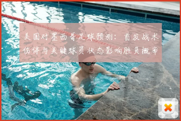 美国对墨西哥足球预测：首发战术伤停与关键球员状态影响胜负概率