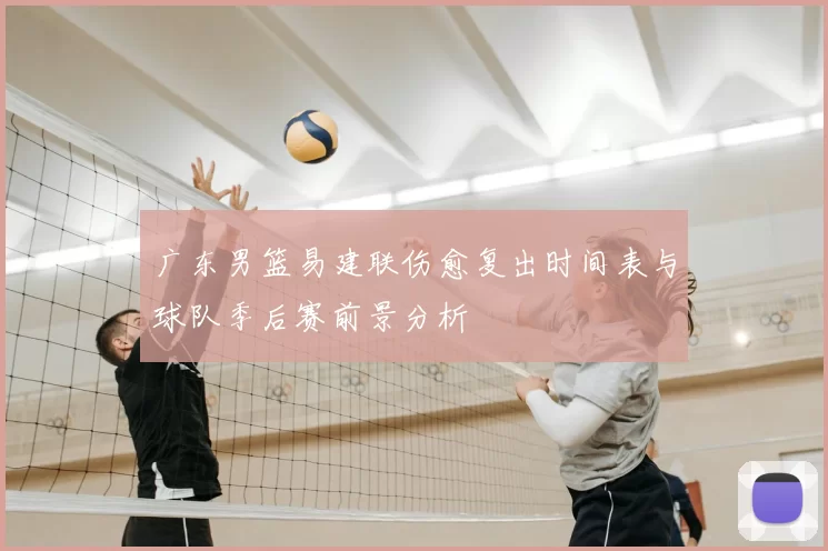 广东男篮易建联伤愈复出时间表与球队季后赛前景分析