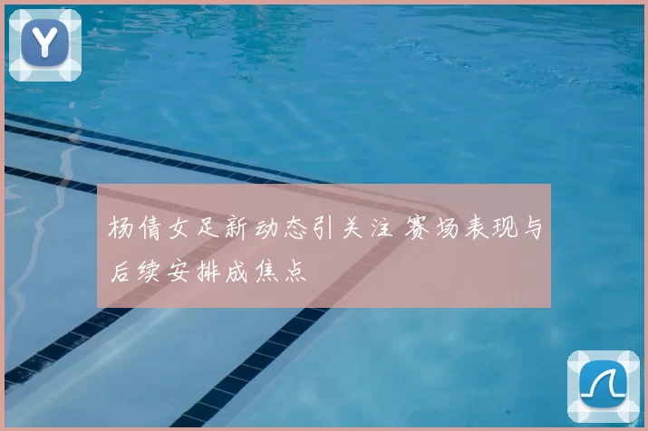 杨倩女足新动态引关注 赛场表现与后续安排成焦点