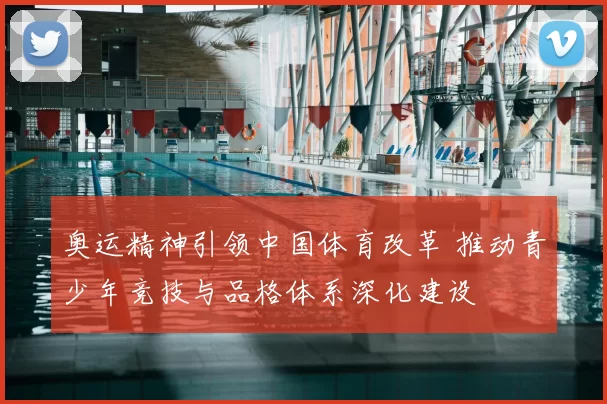 奥运精神引领中国体育改革 推动青少年竞技与品格体系深化建设