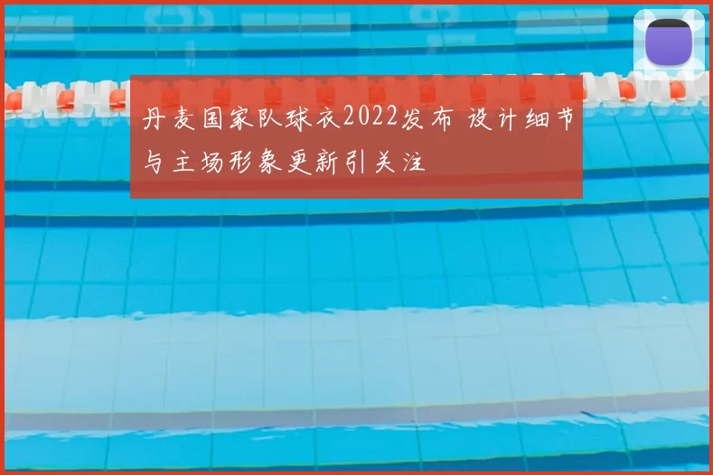 丹麦国家队球衣2022发布 设计细节与主场形象更新引关注