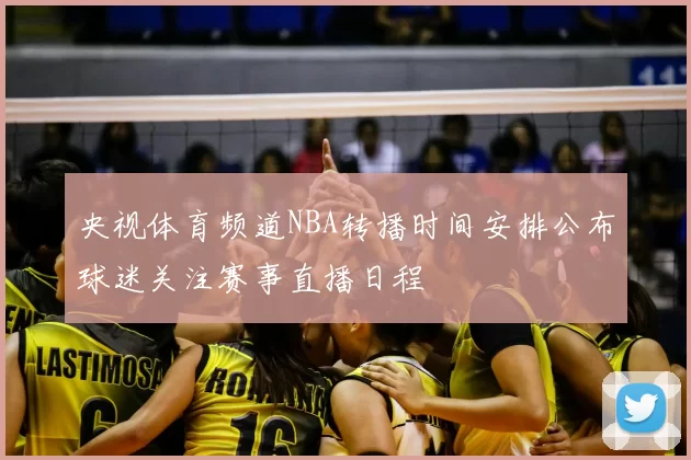央视体育频道NBA转播时间安排公布球迷关注赛事直播日程