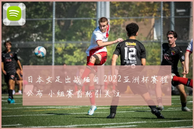 日本女足出战缅甸 2022亚洲杯赛程公布 小组赛首轮引关注