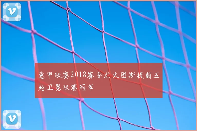 意甲联赛2018赛季尤文图斯提前五轮卫冕联赛冠军