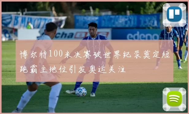 博尔特100米决赛破世界纪录奠定短跑霸主地位引发奥运关注