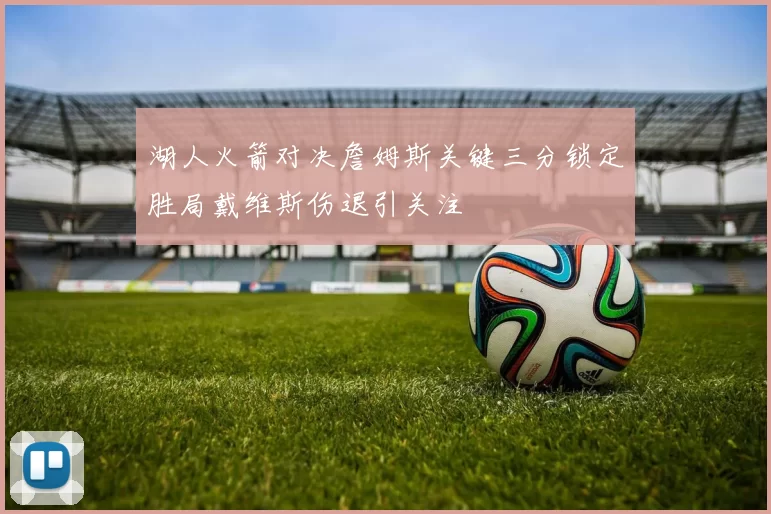 湖人火箭对决詹姆斯关键三分锁定胜局戴维斯伤退引关注